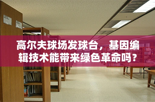 高尔夫球场发球台，基因编辑技术能带来绿色革命吗？
