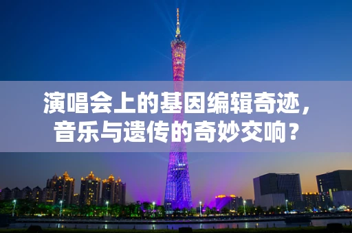 演唱会上的基因编辑奇迹，音乐与遗传的奇妙交响？