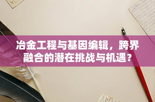 冶金工程与基因编辑，跨界融合的潜在挑战与机遇？