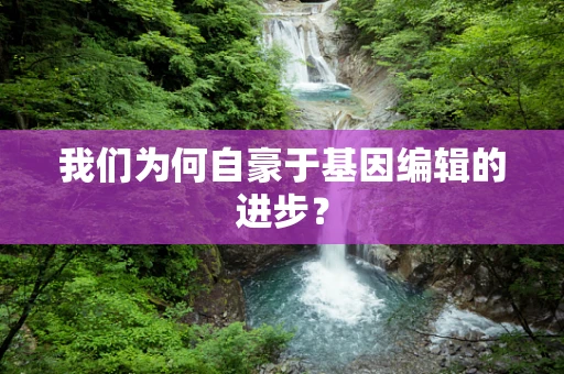 我们为何自豪于基因编辑的进步？
