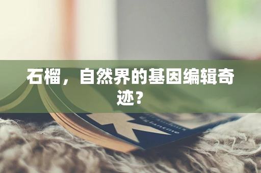 石榴，自然界的基因编辑奇迹？