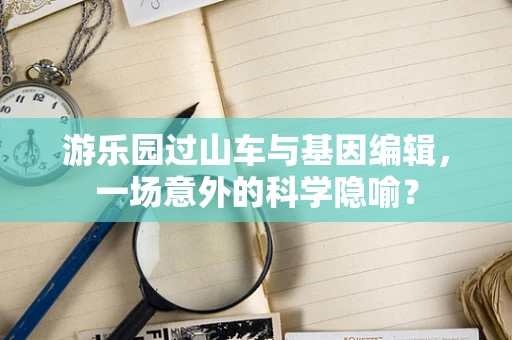 游乐园过山车与基因编辑，一场意外的科学隐喻？