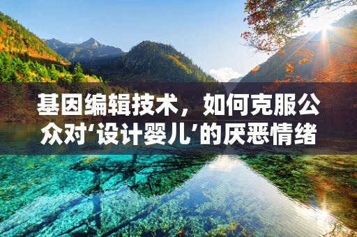 基因编辑技术，如何克服公众对‘设计婴儿’的厌恶情绪？