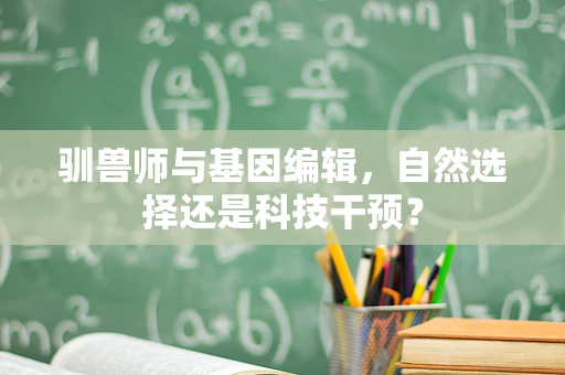 驯兽师与基因编辑，自然选择还是科技干预？