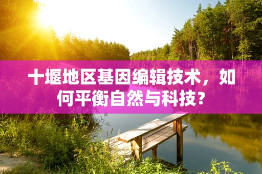 十堰地区基因编辑技术，如何平衡自然与科技？
