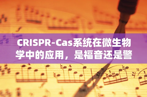 CRISPR-Cas系统在微生物学中的应用，是福音还是警钟？