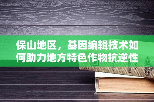 保山地区，基因编辑技术如何助力地方特色作物抗逆性提升？