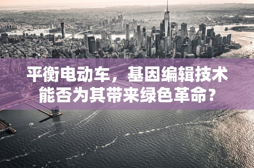 平衡电动车，基因编辑技术能否为其带来绿色革命？