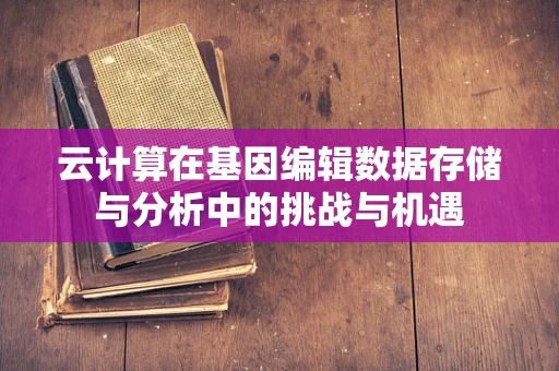 云计算在基因编辑数据存储与分析中的挑战与机遇