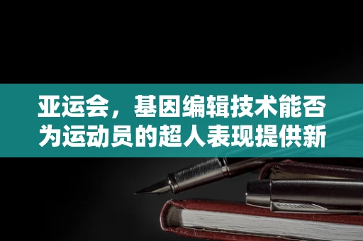 亚运会，基因编辑技术能否为运动员的超人表现提供新思路？