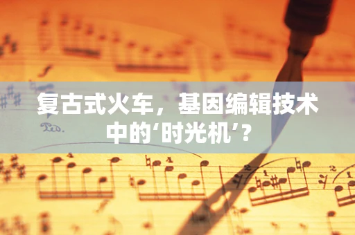 复古式火车，基因编辑技术中的‘时光机’？