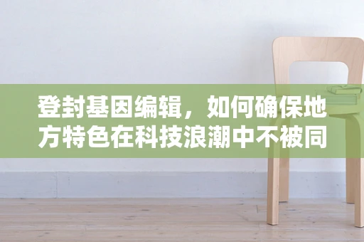 登封基因编辑，如何确保地方特色在科技浪潮中不被同质化？
