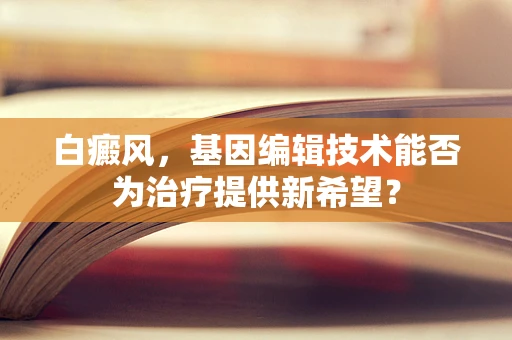 白癜风，基因编辑技术能否为治疗提供新希望？
