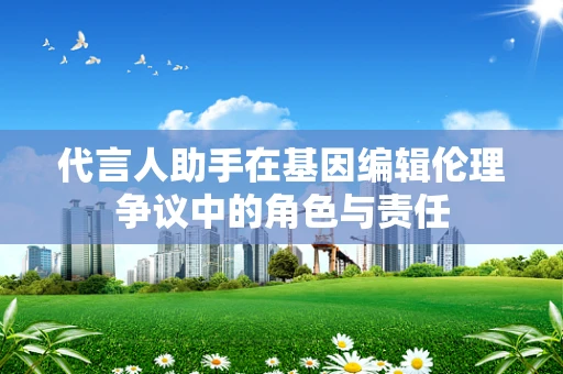 代言人助手在基因编辑伦理争议中的角色与责任