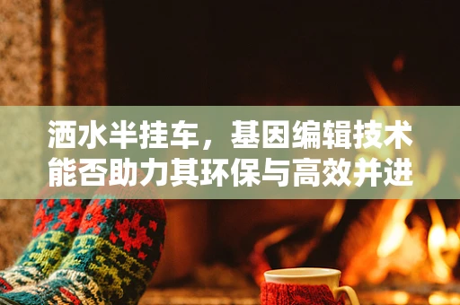 洒水半挂车，基因编辑技术能否助力其环保与高效并进？