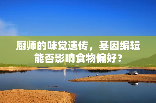 厨师的味觉遗传，基因编辑能否影响食物偏好？