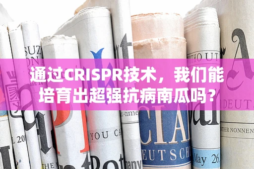 通过CRISPR技术，我们能培育出超强抗病南瓜吗？