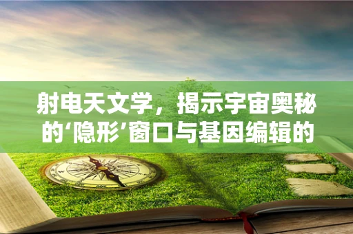 射电天文学，揭示宇宙奥秘的‘隐形’窗口与基因编辑的未来联系？