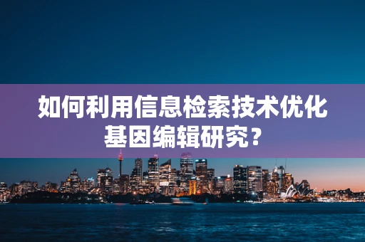 如何利用信息检索技术优化基因编辑研究？