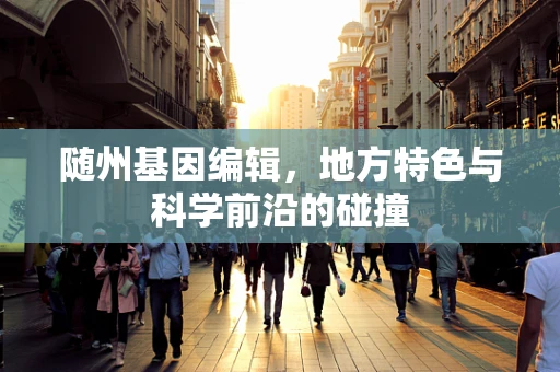 随州基因编辑，地方特色与科学前沿的碰撞