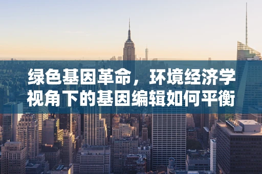 绿色基因革命，环境经济学视角下的基因编辑如何平衡自然与经济？