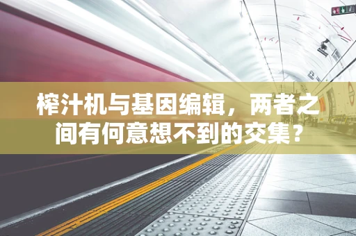 榨汁机与基因编辑，两者之间有何意想不到的交集？