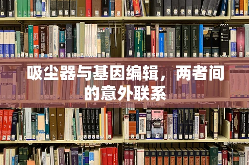 吸尘器与基因编辑，两者间的意外联系