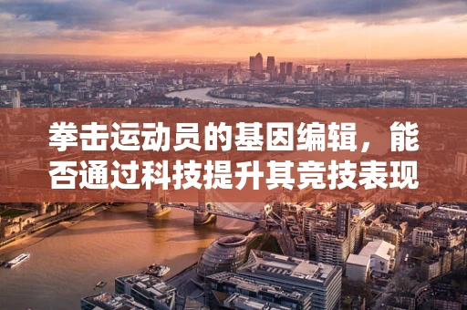 拳击运动员的基因编辑，能否通过科技提升其竞技表现？