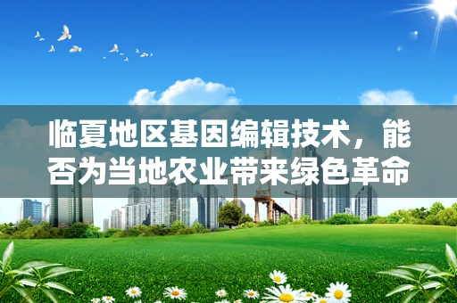 临夏地区基因编辑技术，能否为当地农业带来绿色革命？