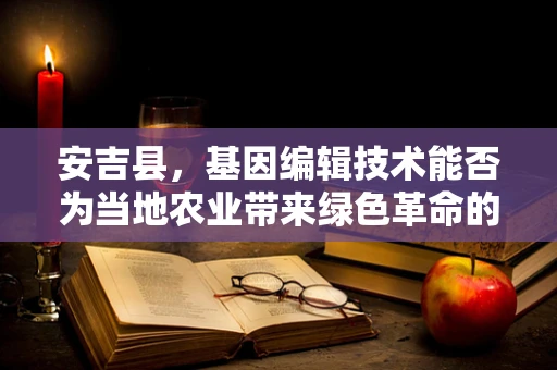 安吉县，基因编辑技术能否为当地农业带来绿色革命的‘奇迹’？