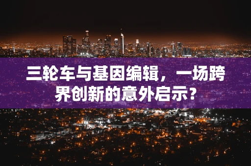 三轮车与基因编辑，一场跨界创新的意外启示？