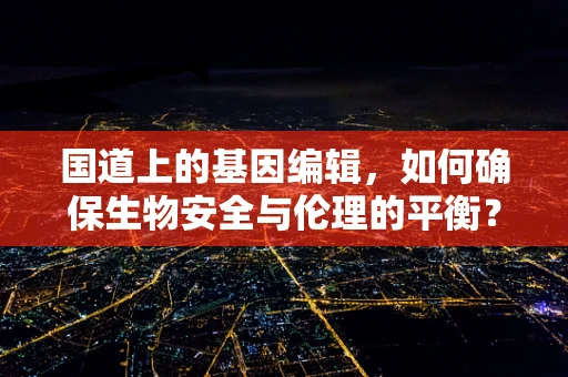 国道上的基因编辑，如何确保生物安全与伦理的平衡？