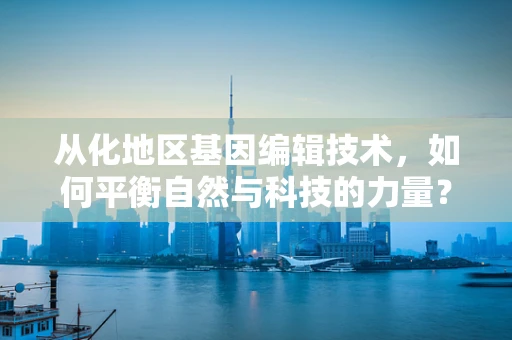 从化地区基因编辑技术，如何平衡自然与科技的力量？