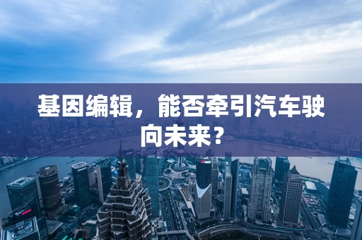 基因编辑，能否牵引汽车驶向未来？