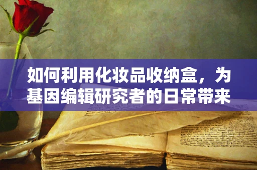 如何利用化妆品收纳盒，为基因编辑研究者的日常带来新基因