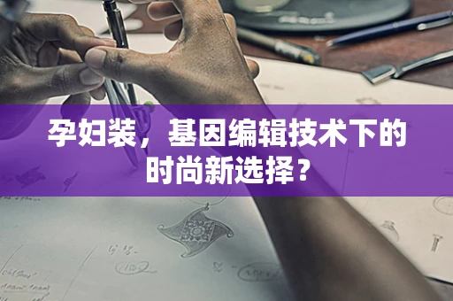 孕妇装，基因编辑技术下的时尚新选择？