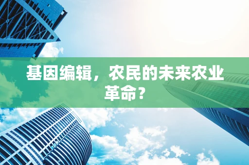 基因编辑，农民的未来农业革命？