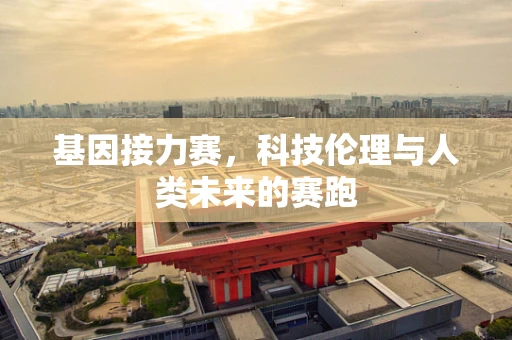 基因接力赛，科技伦理与人类未来的赛跑