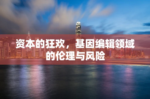 资本的狂欢，基因编辑领域的伦理与风险