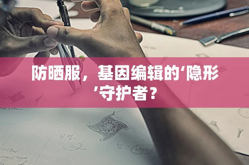 防晒服，基因编辑的‘隐形’守护者？