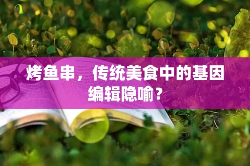 烤鱼串，传统美食中的基因编辑隐喻？