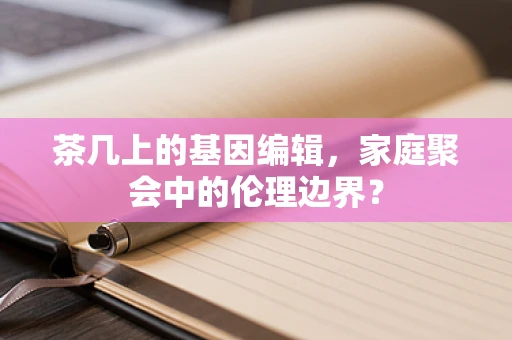 茶几上的基因编辑，家庭聚会中的伦理边界？