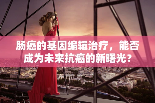 肠癌的基因编辑治疗，能否成为未来抗癌的新曙光？