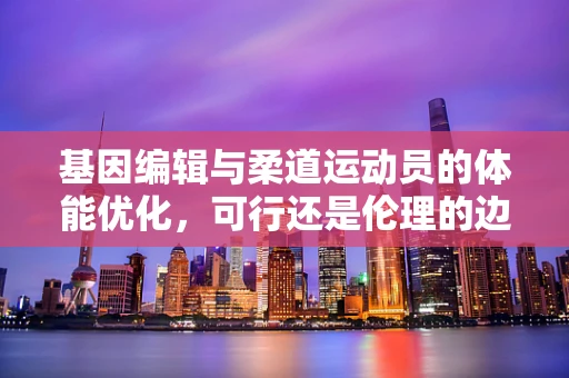 基因编辑与柔道运动员的体能优化，可行还是伦理的边界？