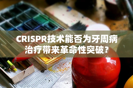 CRISPR技术能否为牙周病治疗带来革命性突破？