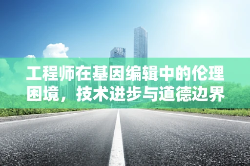 工程师在基因编辑中的伦理困境，技术进步与道德边界的交响曲