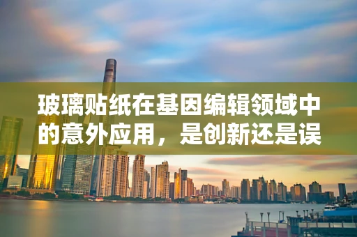 玻璃贴纸在基因编辑领域中的意外应用，是创新还是误导？
