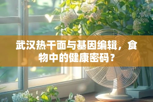 武汉热干面与基因编辑，食物中的健康密码？