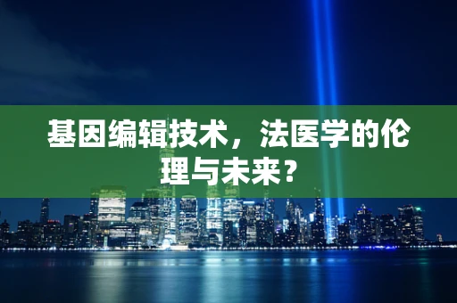 基因编辑技术，法医学的伦理与未来？