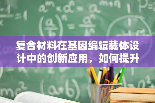 复合材料在基因编辑载体设计中的创新应用，如何提升基因传递效率？